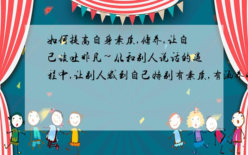 如何提高自身素质,修养,让自己谈吐非凡~从和别人说话的过程中,让别人感到自己特别有素质,有涵养呢?如果看书的话,应该看哪些书籍呢?