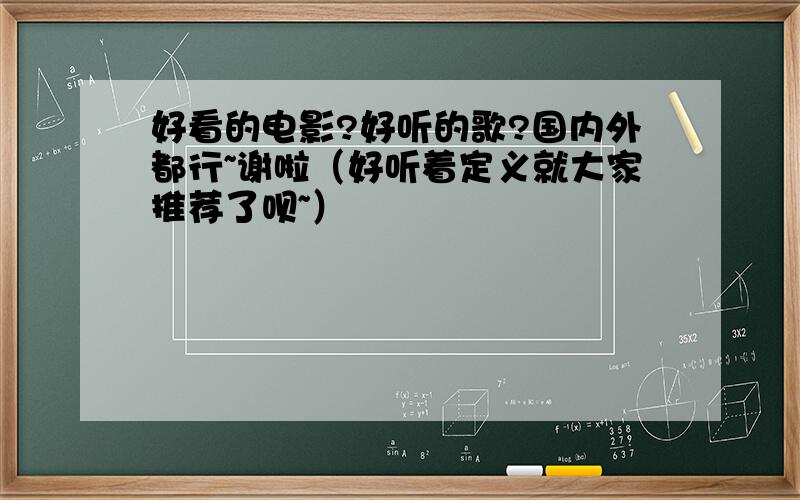 好看的电影?好听的歌?国内外都行~谢啦（好听着定义就大家推荐了呗~）