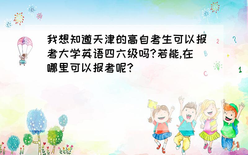 我想知道天津的高自考生可以报考大学英语四六级吗?若能,在哪里可以报考呢?