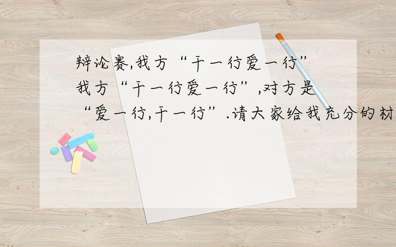 辩论赛,我方“干一行爱一行”我方“干一行爱一行”,对方是“爱一行,干一行”.请大家给我充分的材料打倒对方“爱一行,干一行”.谢谢大家.我很急要,明天就要用到了