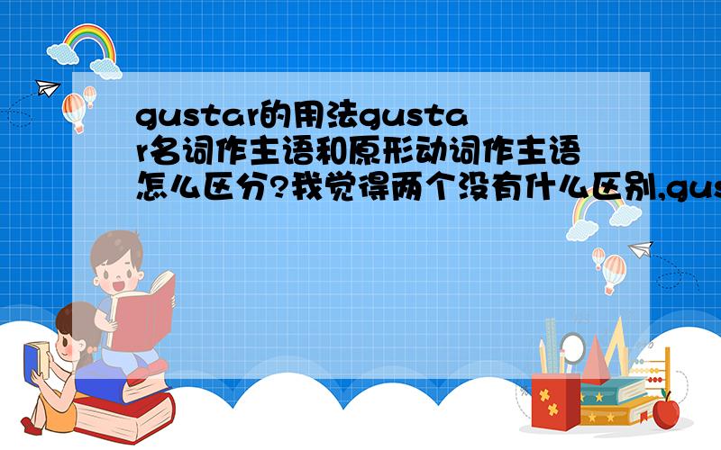 gustar的用法gustar名词作主语和原形动词作主语怎么区分?我觉得两个没有什么区别,gustar只有gusta一个变位吗?