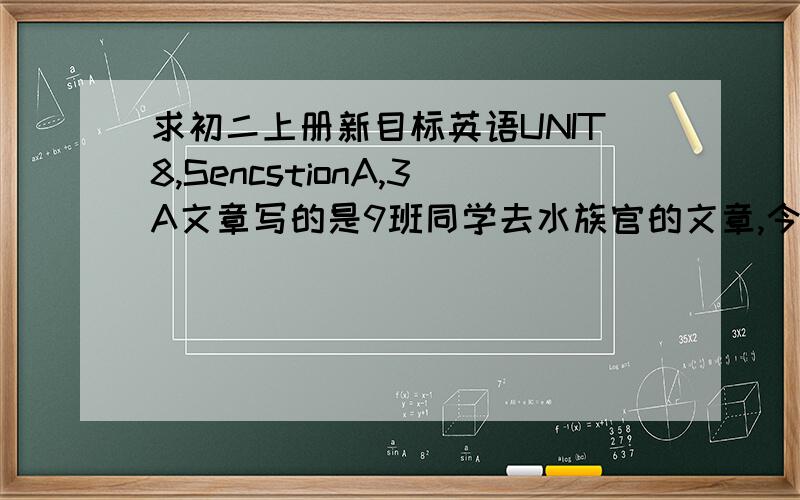 求初二上册新目标英语UNIT8,SencstionA,3A文章写的是9班同学去水族官的文章,今天就要用!过期没有得分!