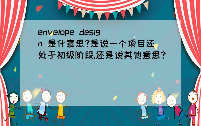 envelope design 是什意思?是说一个项目还处于初级阶段,还是说其他意思?