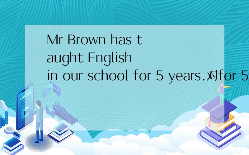 Mr Brown has taught English in our school for 5 years.对for 5 years 提问.