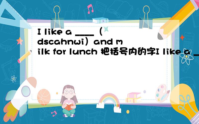 I like a ____（dscahnwi）and milk for lunch 把括号内的字I like a ____（dscahnwi）and milk for lunch把括号内的字母组合成单词