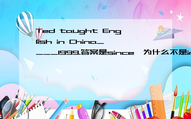 Ted taught English in China____1999.答案是since,为什么不是in?