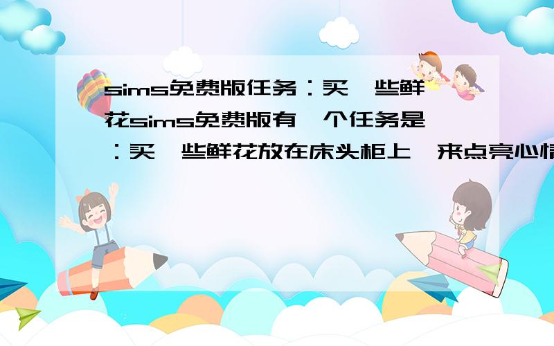 sims免费版任务：买一些鲜花sims免费版有一个任务是：买一些鲜花放在床头柜上,来点亮心情请问怎么买鲜花啊?怎么完成这个任务?