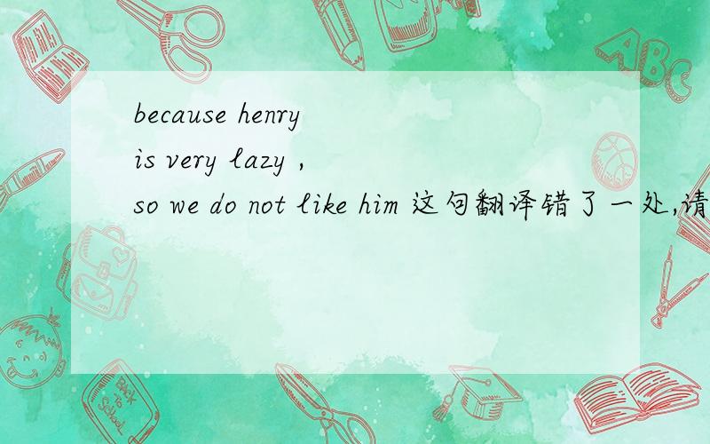 because henry is very lazy ,so we do not like him 这句翻译错了一处,请问哪里不对