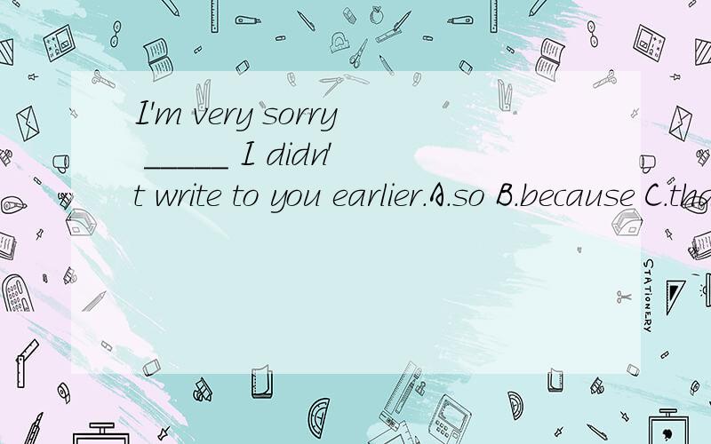 I'm very sorry _____ I didn't write to you earlier.A.so B.because C.that D.thisbecause为什么不行?