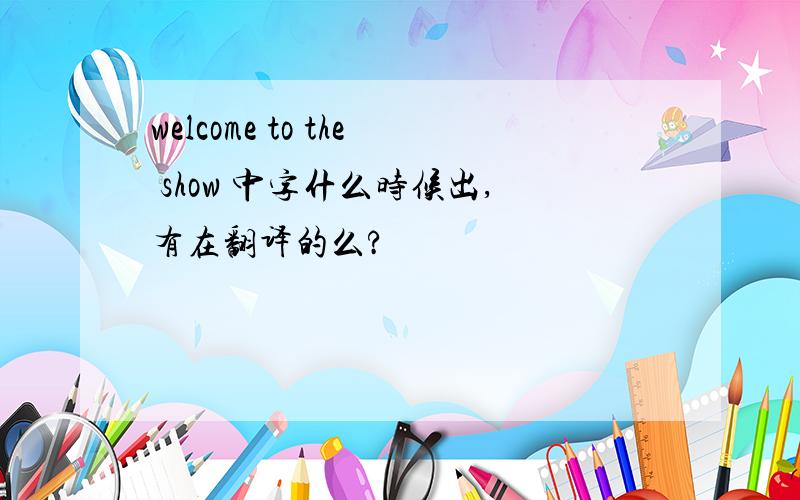 welcome to the show 中字什么时候出,有在翻译的么?