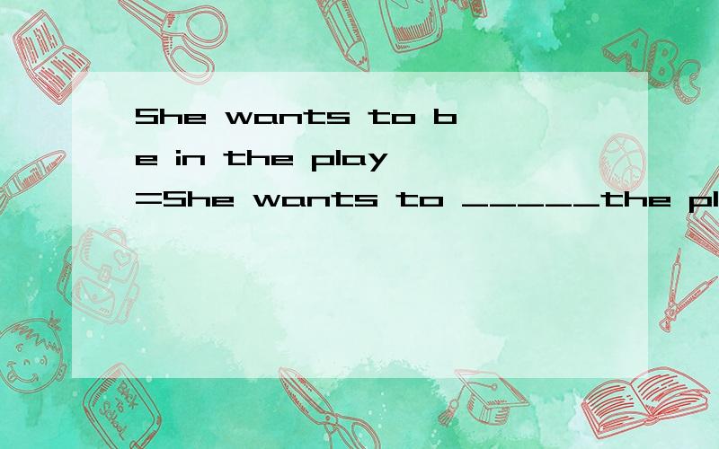 She wants to be in the play =She wants to _____the play一空一词十万火急!鸡毛信呜呜