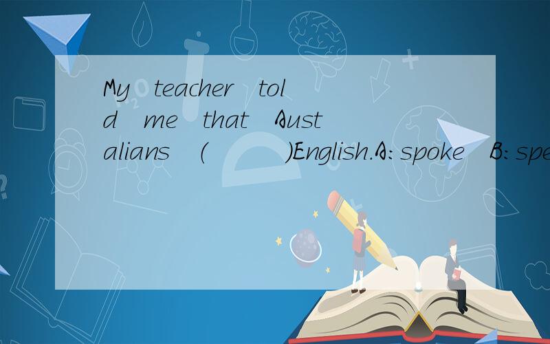 My　teacher　told　me　that　Austalians　（　　　）English．A：spoke　B：speak　C：speaks　D：are　speaking