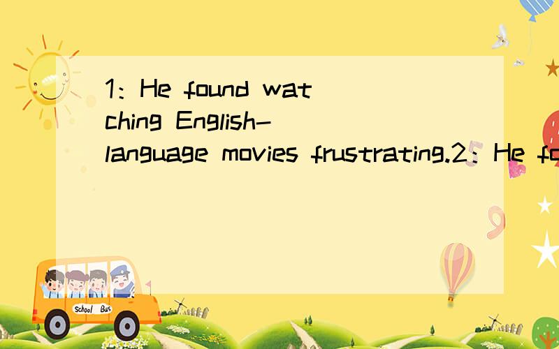 1：He found watching English-language movies frustrating.2：He found teaching the little Tom frustrated frustrated 是修饰人的.而frustrating是修饰物的.而两个句子都是说他觉得做什么事怎么样.应该是修饰某事的呀.所