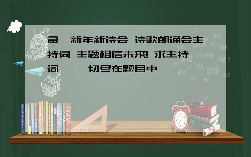 急、新年新诗会 诗歌朗诵会主持词 主题相信未来! 求主持词… 一切尽在题目中