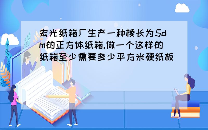 宏光纸箱厂生产一种棱长为5dm的正方体纸箱.做一个这样的纸箱至少需要多少平方米硬纸板