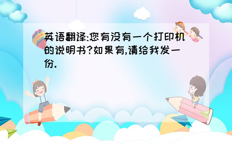 英语翻译:您有没有一个打印机的说明书?如果有,请给我发一份.