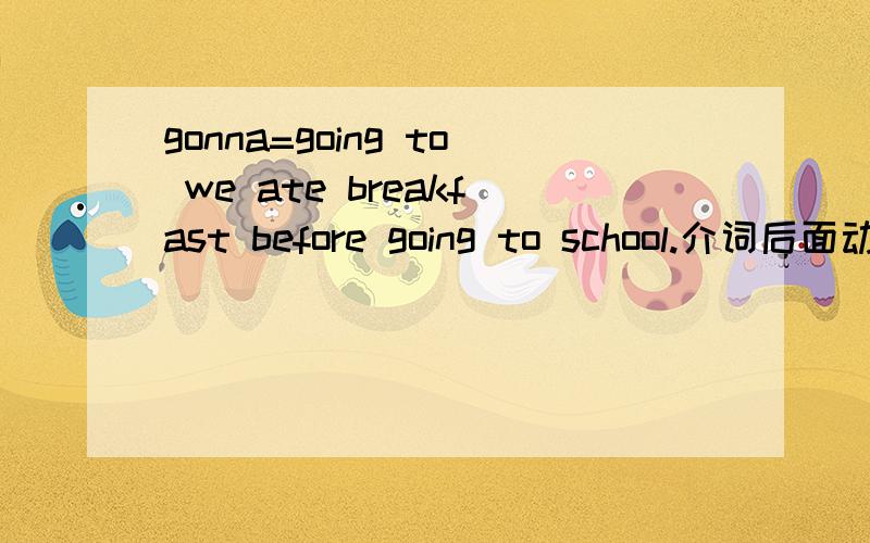 gonna=going to we ate breakfast before going to school.介词后面动词ING 既然going to =gonnabefore gonna school