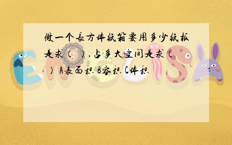 做一个长方体纸箱要用多少纸板是求（ ）,占多大空间是求（ ） A表面积 B容积 C体积