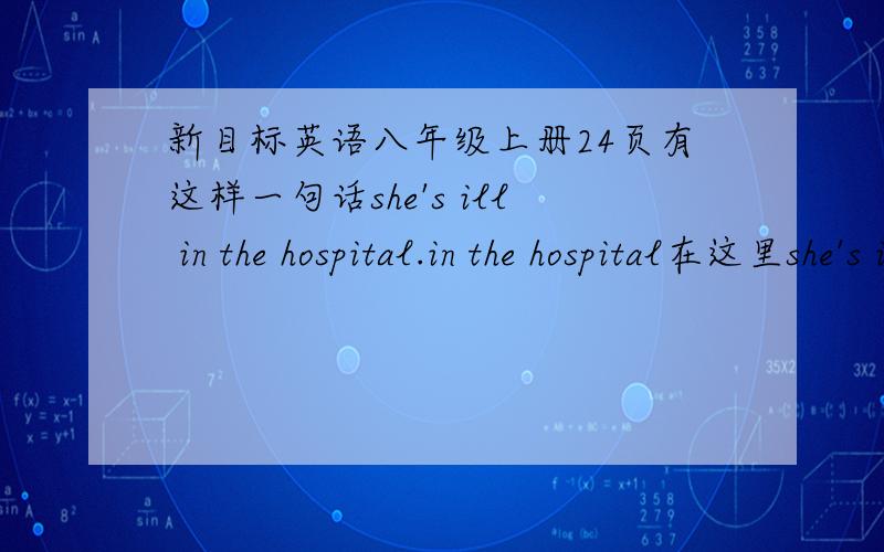 新目标英语八年级上册24页有这样一句话she's ill in the hospital.in the hospital在这里she's ill in the hospital.=she's ill in hospital吗？