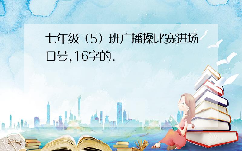 七年级（5）班广播操比赛进场口号,16字的.