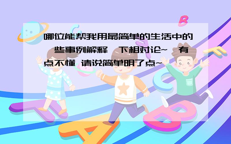 哪位能帮我用最简单的生活中的一些事例解释一下相对论~`有点不懂 请说简单明了点~