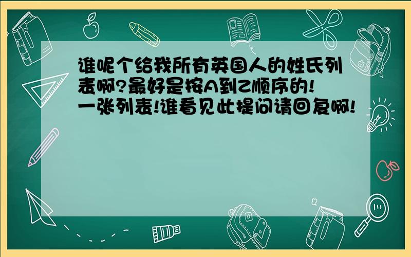 谁呢个给我所有英国人的姓氏列表啊?最好是按A到Z顺序的!一张列表!谁看见此提问请回复啊!