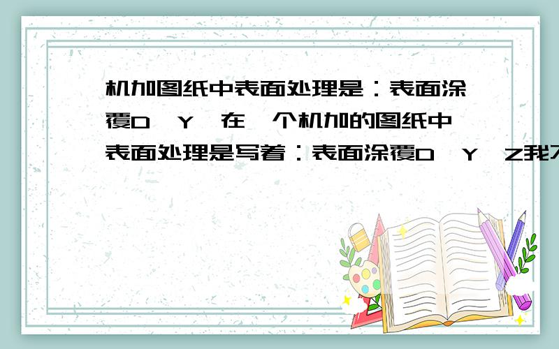 机加图纸中表面处理是：表面涂覆D,Y,在一个机加的图纸中表面处理是写着：表面涂覆D,Y,Z我不懂什么意思、麻烦那个知道人能慷慨相告、谢谢