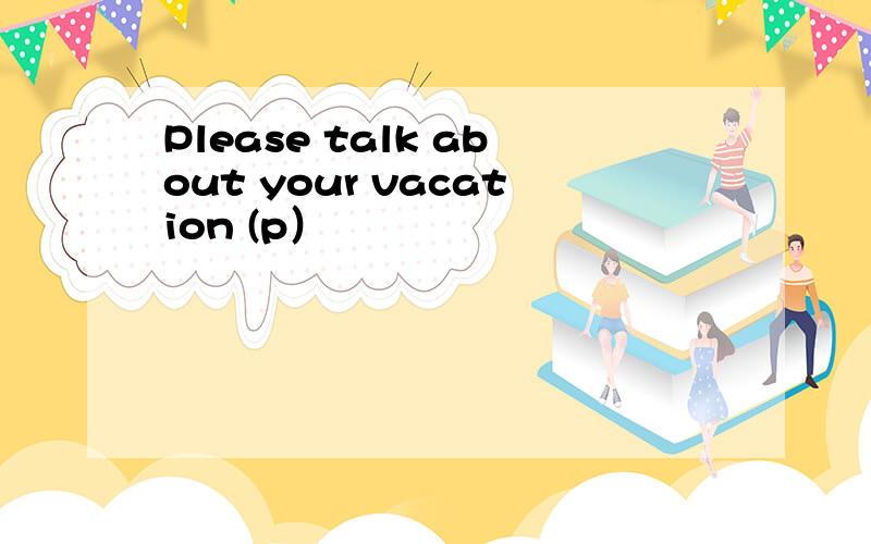 Please talk about your vacation (p）