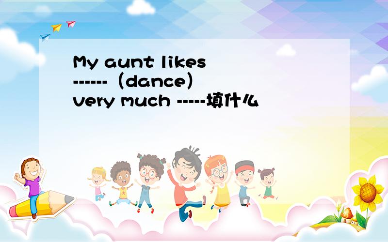 My aunt likes ------（dance） very much -----填什么