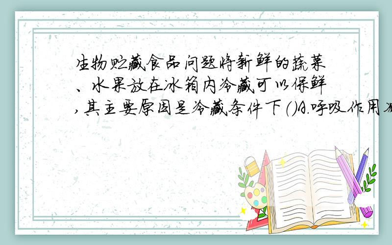 生物贮藏食品问题将新鲜的蔬菜、水果放在冰箱内冷藏可以保鲜,其主要原因是冷藏条件下（）A.呼吸作用减弱 B.微生物繁殖速度慢 为什么正确答案是A而不是B?