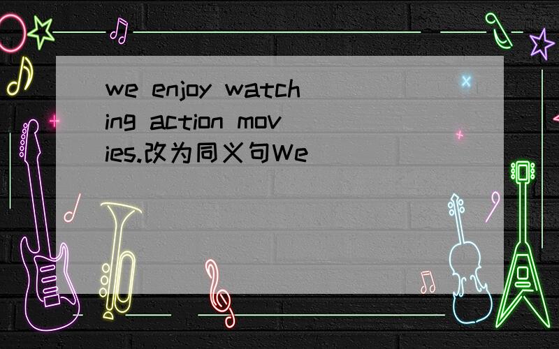 we enjoy watching action movies.改为同义句We____ ______ action movies.