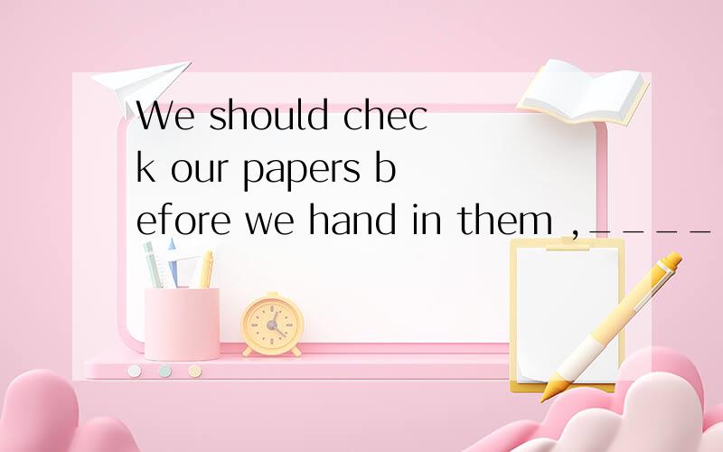 We should check our papers before we hand in them ,________ ________RT,这里应该填shouldn't we 还是didn't we.还有,什么时候填另外一个?