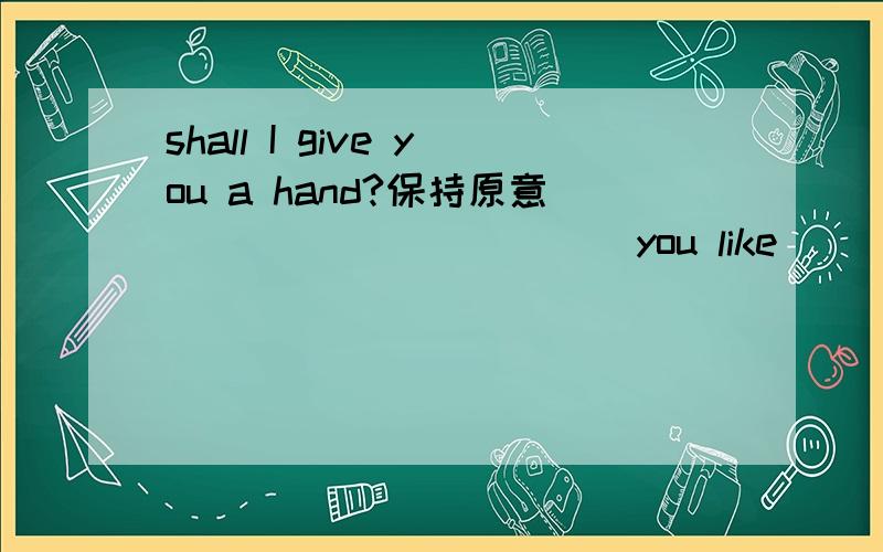 shall I give you a hand?保持原意 ___________you like __________to give you a hand?