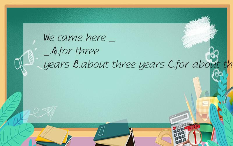 We came here __.A.for three years B.about three years C.for about three years D.three years ago