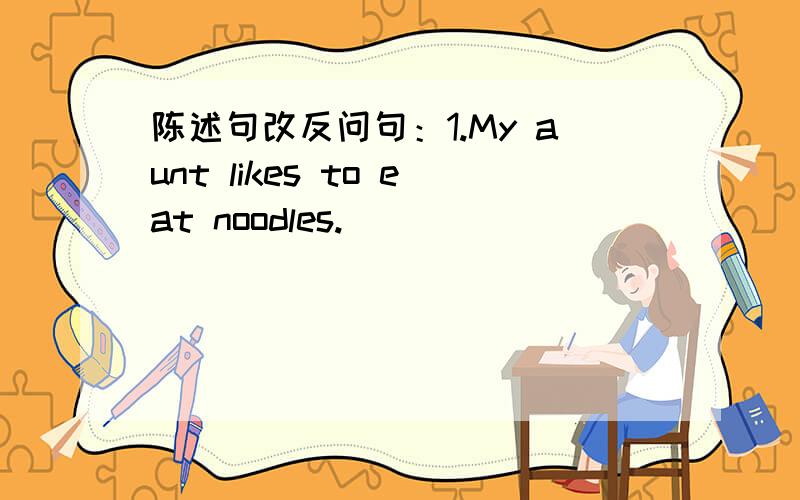 陈述句改反问句：1.My aunt likes to eat noodles.