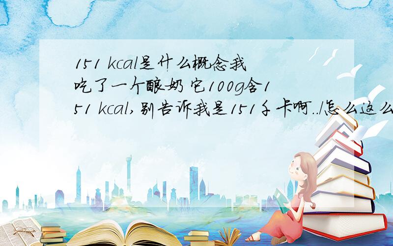 151 kcal是什么概念我吃了一个酸奶 它100g含151 kcal,别告诉我是151千卡啊．．／怎么这么多热量：（