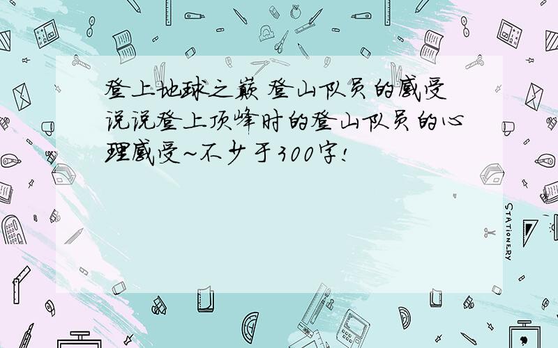 登上地球之巅 登山队员的感受说说登上顶峰时的登山队员的心理感受~不少于300字!