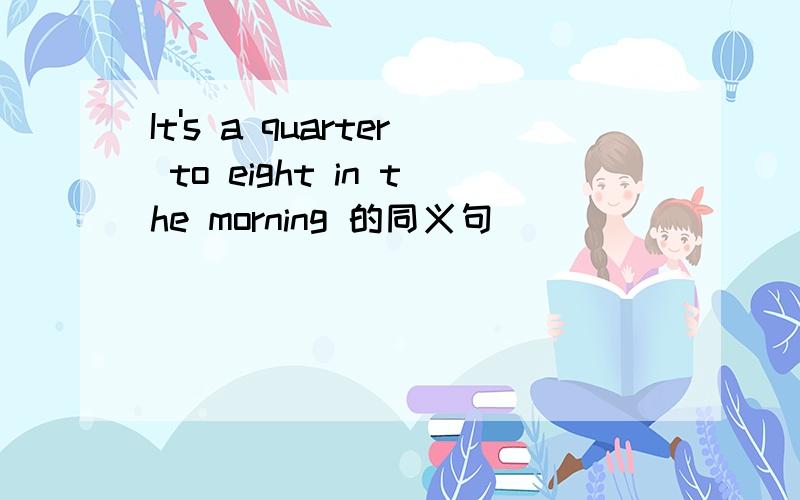 It's a quarter to eight in the morning 的同义句