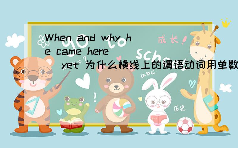 When and why he came here ___ yet 为什么横线上的谓语动词用单数When and why he came here ___ yet 为什么横线上的谓语动词用单数?