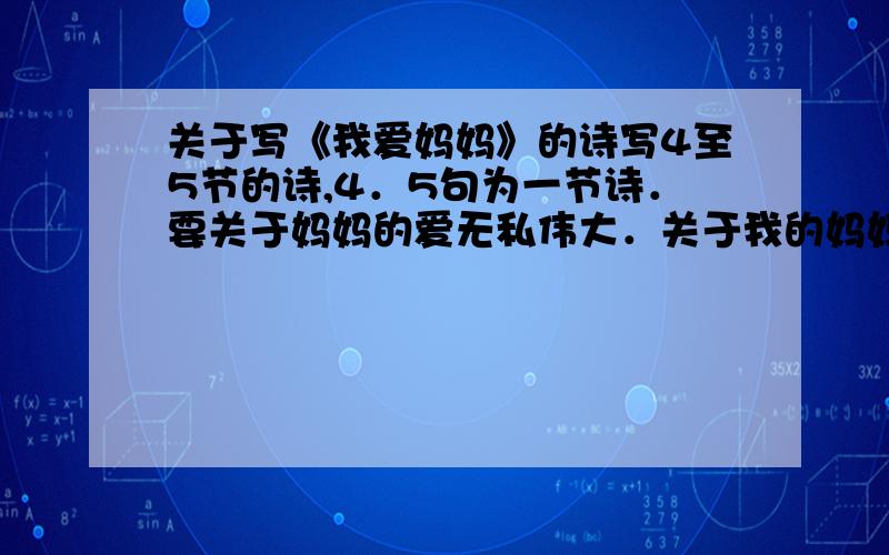 关于写《我爱妈妈》的诗写4至5节的诗,4．5句为一节诗．要关于妈妈的爱无私伟大．关于我的妈妈也行,只要关于妈妈的就好．急．．．．．特地求救．（好的追加20分）