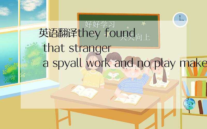 英语翻译they found that stranger a spyall work and no play makes Jack a dull boy我怎么觉得类似的句子中间都掉了动词that strange a spy 那个陌生人是间谍 be动词呢?那个陌生人一个间谍makes Jack a dull boy让Jack变