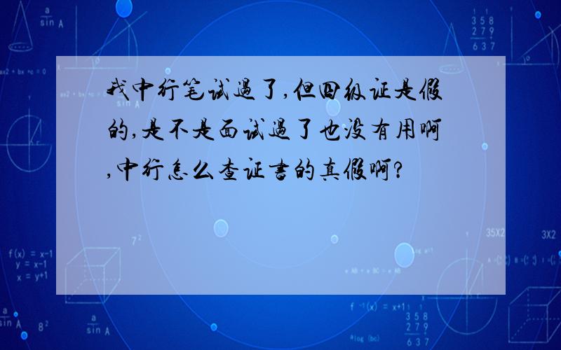 我中行笔试过了,但四级证是假的,是不是面试过了也没有用啊,中行怎么查证书的真假啊?