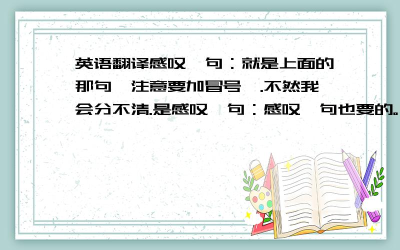 英语翻译感叹一句：就是上面的那句,注意要加冒号喔.不然我会分不清.是感叹一句：感叹一句也要的。