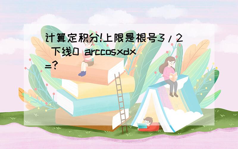 计算定积分!上限是根号3/2 下线0 arccosxdx=?