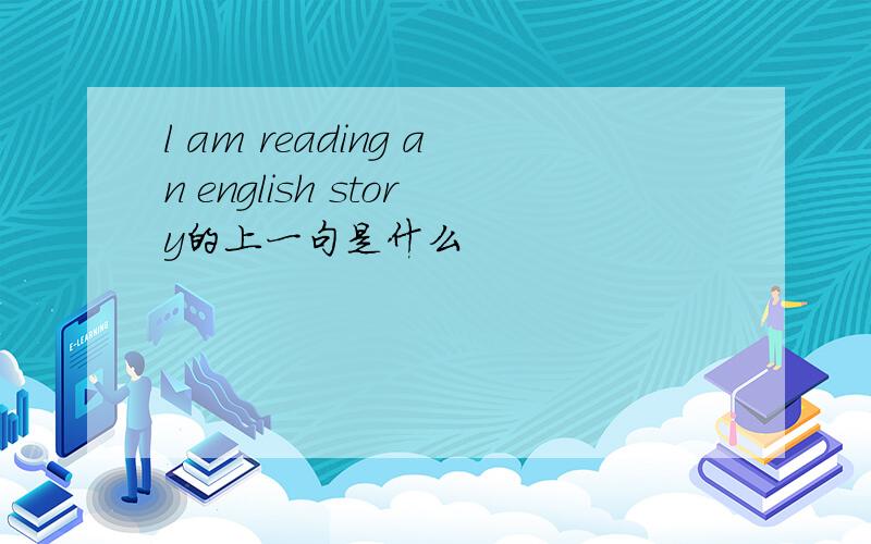 l am reading an english story的上一句是什么