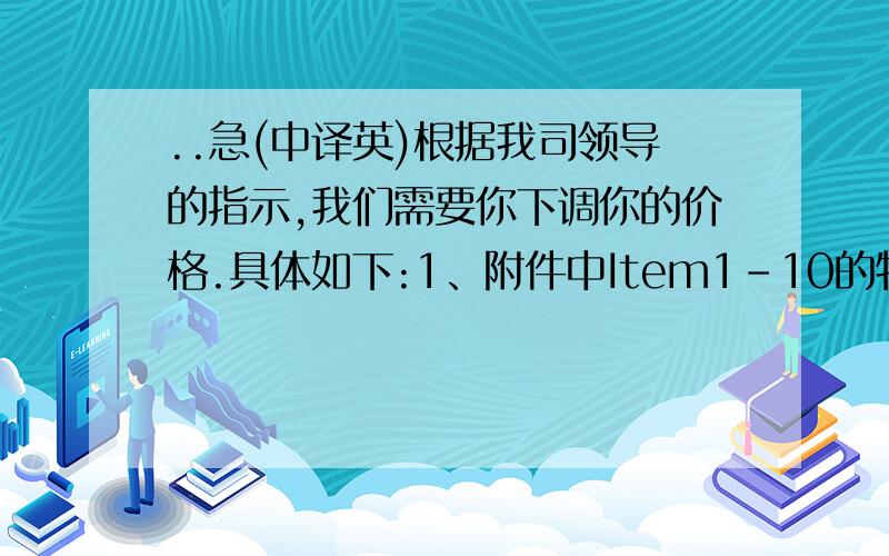 ..急(中译英)根据我司领导的指示,我们需要你下调你的价格.具体如下:1、附件中Item1-10的物料,各单价需要下降10%; 2、剩下的物料单价全部下降7%,具体请看黄色标识部分内容.