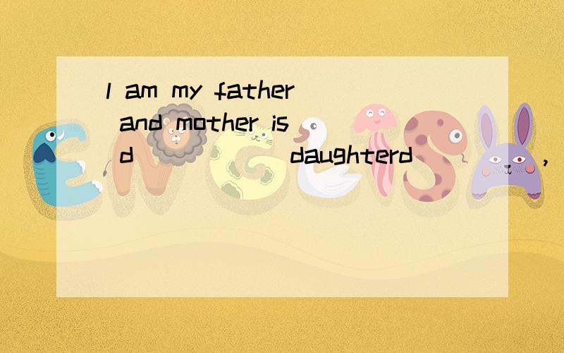 l am my father and mother is d______daughterd_____,