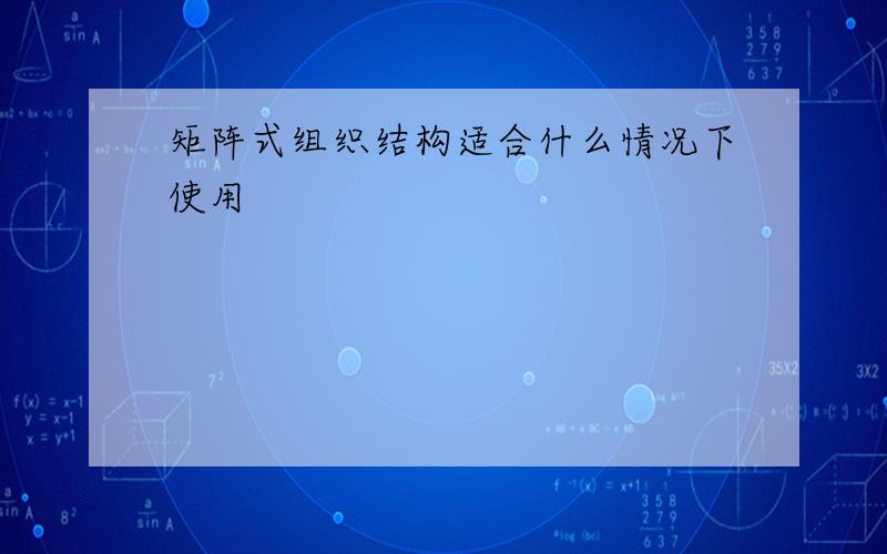 矩阵式组织结构适合什么情况下使用