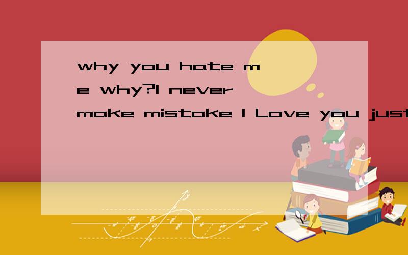 why you hate me why?I never make mistake I Love you just like my long Maoyesterday.I saw you kiss with you litter sestet when i returned your house sorry I know the scene i shout not recollect but dear do you know I for the sake of you I lost my pare