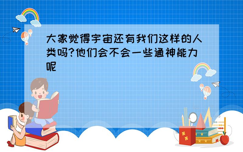 大家觉得宇宙还有我们这样的人类吗?他们会不会一些通神能力呢